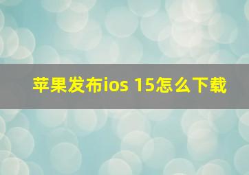 苹果发布ios 15怎么下载